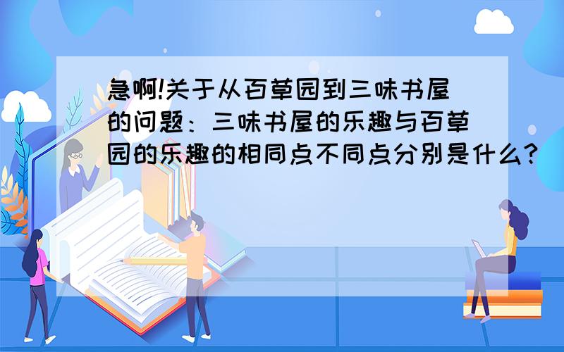 急啊!关于从百草园到三味书屋的问题：三味书屋的乐趣与百草园的乐趣的相同点不同点分别是什么?