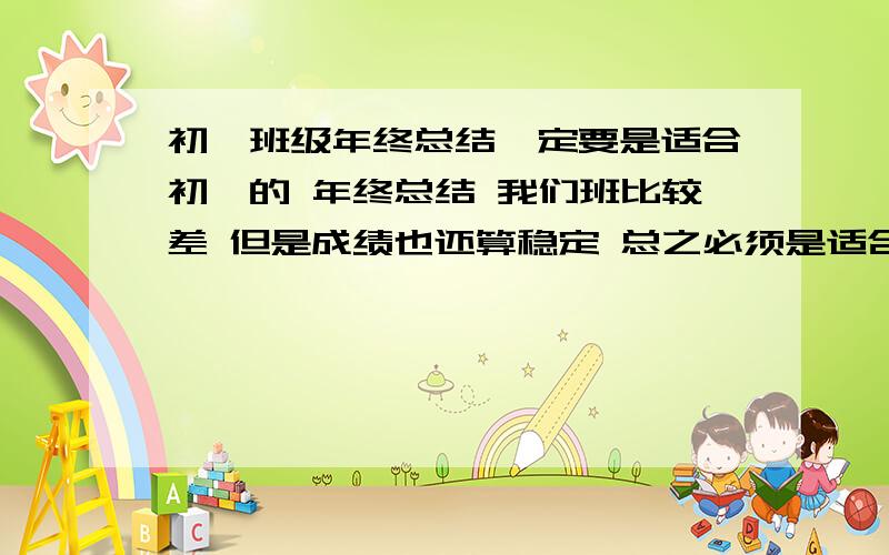 初一班级年终总结一定要是适合初一的 年终总结 我们班比较差 但是成绩也还算稳定 总之必须是适合初一的年终总结 否则废话不要拿来显摆 在此首先对各位愿意帮忙的同志们致以最真挚的