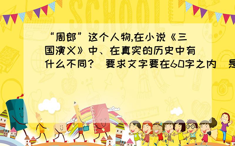 “周郎”这个人物,在小说《三国演义》中、在真实的历史中有什么不同?（要求文字要在60字之内）是卷子上的题,要写差不多三排的样子.