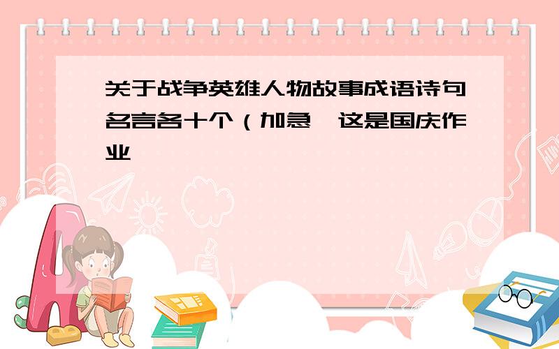 关于战争英雄人物故事成语诗句名言各十个（加急,这是国庆作业,