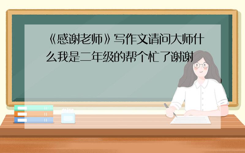 《感谢老师》写作文请问大师什么我是二年级的帮个忙了谢谢