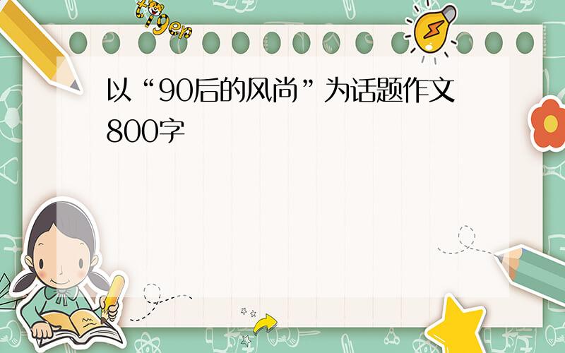 以“90后的风尚”为话题作文800字