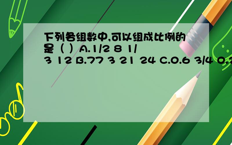 下列各组数中,可以组成比例的是（ ）A.1/2 8 1/3 12 B.77 3 21 24 C.0.6 3/4 0.2 1/4 D.0.75 2 1.25 5