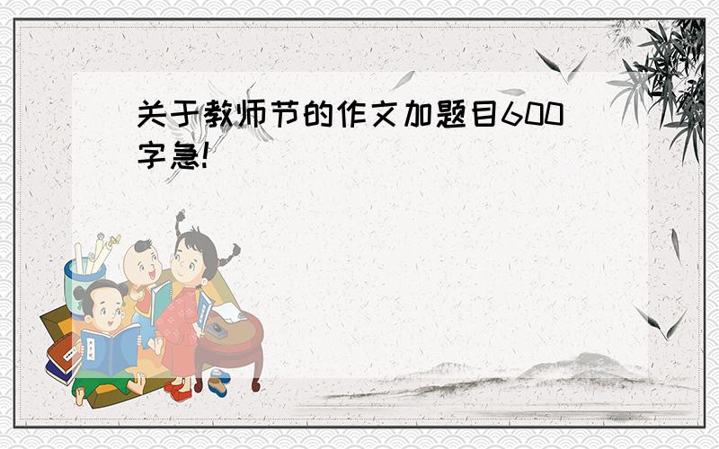 关于教师节的作文加题目600字急!