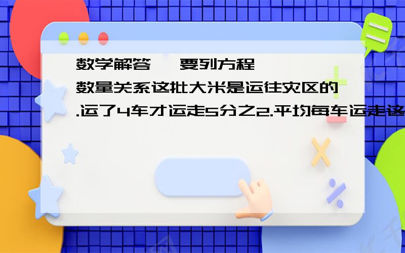 数学解答   要列方程   数量关系这批大米是运往灾区的.运了4车才运走5分之2.平均每车运走这批大米的几分之几?剩下的大米还要几车才能运完?我国2004年上半年进口钢材约1804万吨,约占2003年