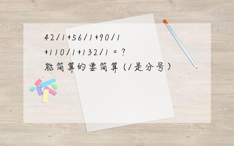 42/1+56/1+90/1+110/1+132/1＝?能简算的要简算 (/是分号）