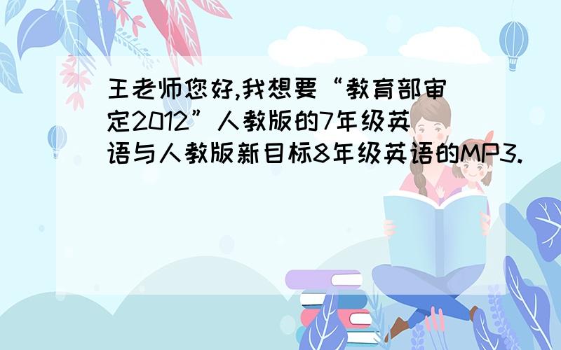 王老师您好,我想要“教育部审定2012”人教版的7年级英语与人教版新目标8年级英语的MP3.