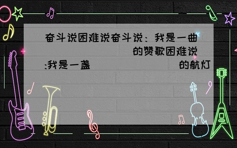 奋斗说困难说奋斗说：我是一曲________的赞歌困难说:我是一盏________的航灯