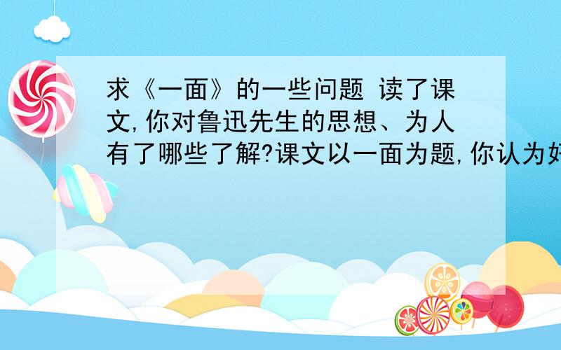 求《一面》的一些问题 读了课文,你对鲁迅先生的思想、为人有了哪些了解?课文以一面为题,你认为好在哪还有一个：作者是怎样写出鲁迅灵魂的?