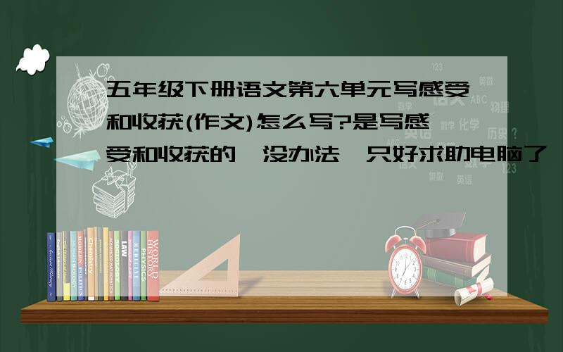 五年级下册语文第六单元写感受和收获(作文)怎么写?是写感受和收获的,没办法,只好求助电脑了……急!