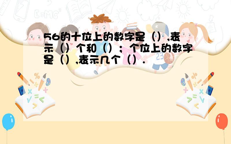 56的十位上的数字是（）,表示（）个和（）；个位上的数字是（）,表示几个（）.