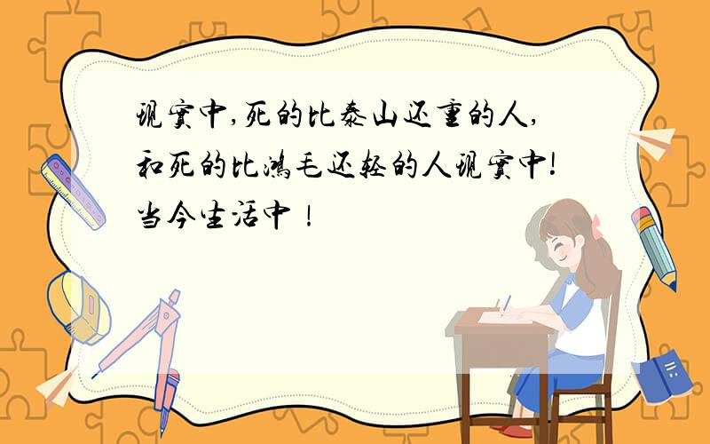 现实中,死的比泰山还重的人,和死的比鸿毛还轻的人现实中!当今生活中！