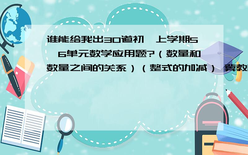 谁能给我出30道初一上学期5、6单元数学应用题?（数量和数量之间的关系）（整式的加减） 冀教版的 应用题  不用参考答案