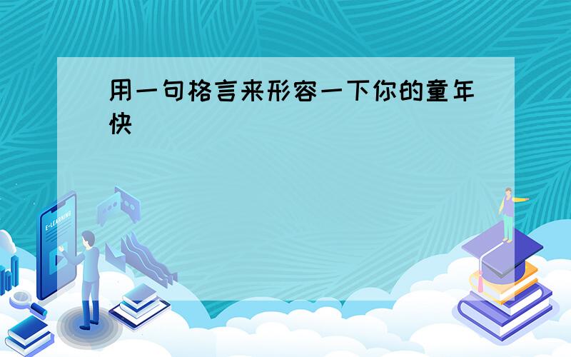 用一句格言来形容一下你的童年快