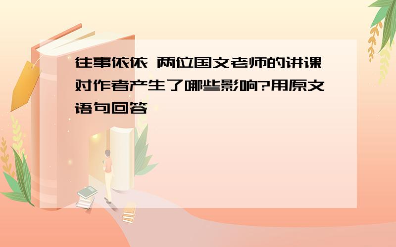 往事依依 两位国文老师的讲课对作者产生了哪些影响?用原文语句回答