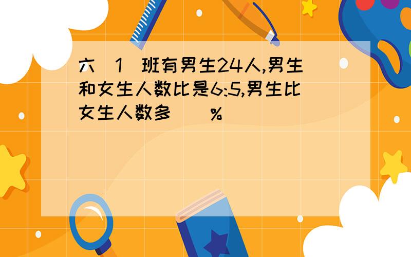 六(1)班有男生24人,男生和女生人数比是6:5,男生比女生人数多()%