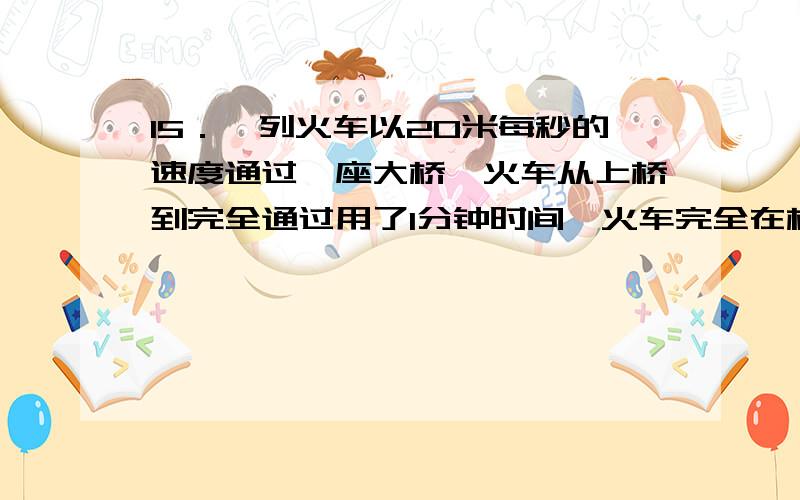 15．一列火车以20米每秒的速度通过一座大桥,火车从上桥到完全通过用了1分钟时间,火车完全在桥上的时间是40秒钟,请问大桥长多少米?