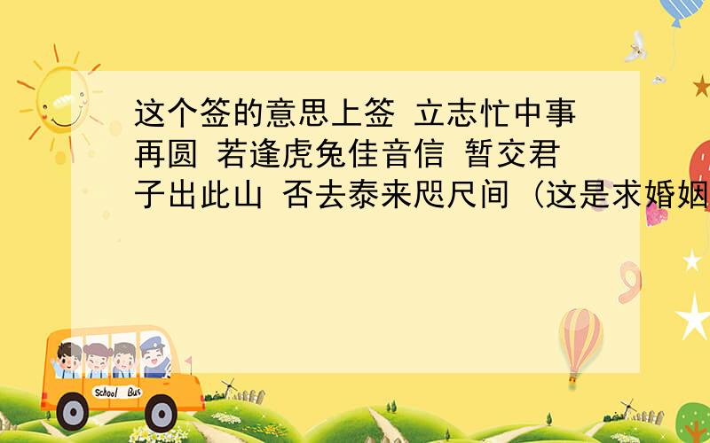 这个签的意思上签 立志忙中事再圆 若逢虎兔佳音信 暂交君子出此山 否去泰来咫尺间 (这是求婚姻的签,