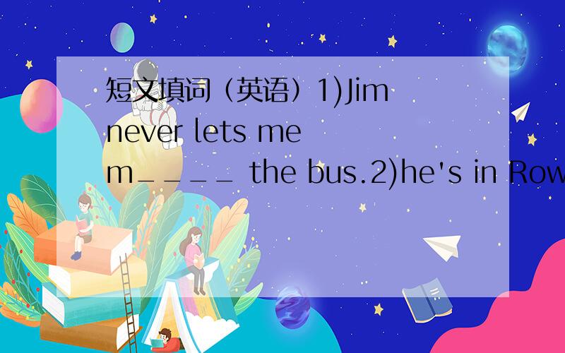 短文填词（英语）1)Jim never lets me m____ the bus.2)he's in Row Four.He is N____ Five.I'm in Row Tow.M______ number is Six.3)I'm on d______ today.4)I stand at the d______ of the teacher'office.5)I can see our exercise books on the desk throug