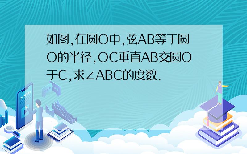 如图,在圆O中,弦AB等于圆O的半径,OC垂直AB交圆O于C,求∠ABC的度数.