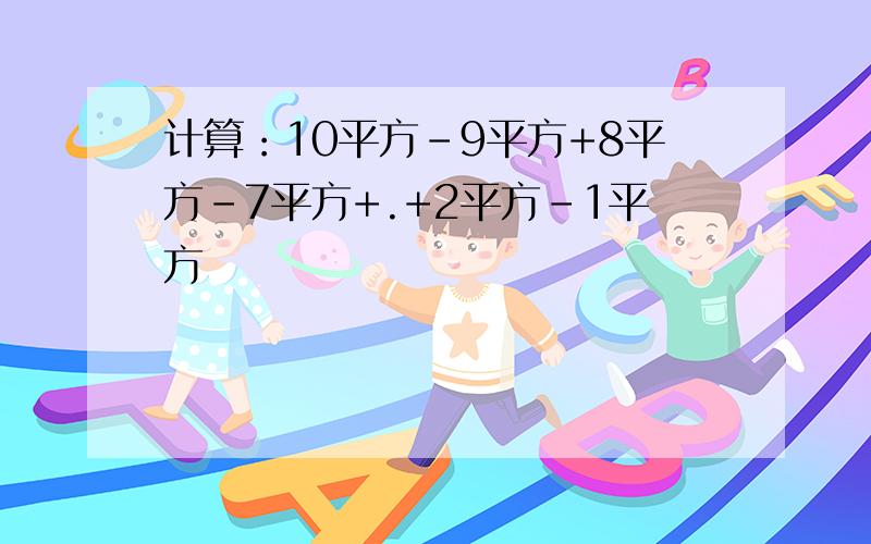 计算：10平方-9平方+8平方-7平方+.+2平方-1平方