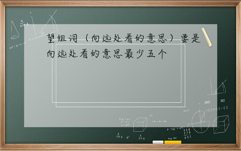 望组词（向远处看的意思）要是向远处看的意思最少五个