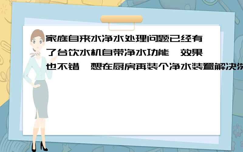 家庭自来水净水处理问题已经有了台饮水机自带净水功能,效果也不错,想在厨房再装个净水装置解决洗菜的水问题,而且厨房已经装了个热宝同时提供冷水还想继续使用,不知有什么好招没有?