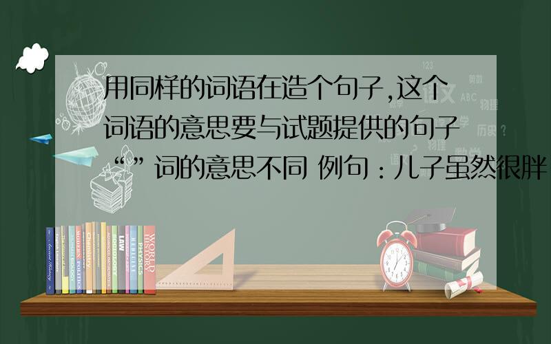 用同样的词语在造个句子,这个词语的意思要与试题提供的句子“”词的意思不同 例句：儿子虽然很胖,毕竟幼小,“自然”也轻.造句：花香鸟语,草长莺飞,都是大自然的语言.1.我觉得苏州园林