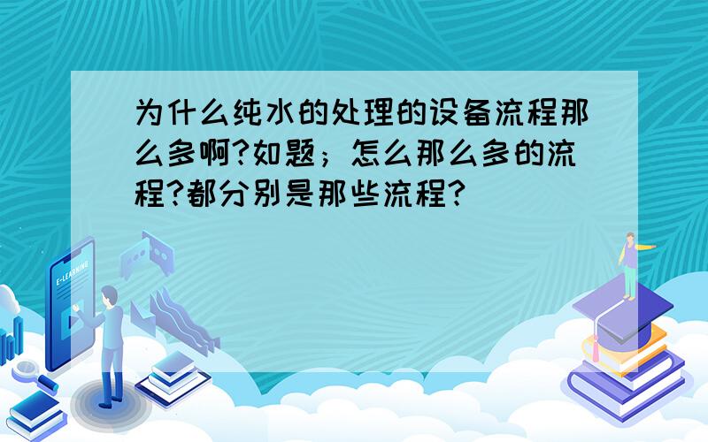 为什么纯水的处理的设备流程那么多啊?如题；怎么那么多的流程?都分别是那些流程?