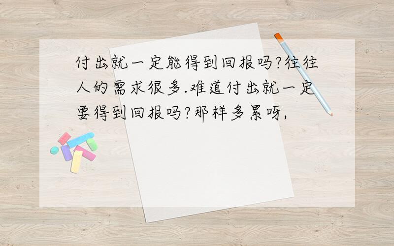 付出就一定能得到回报吗?往往人的需求很多.难道付出就一定要得到回报吗?那样多累呀,