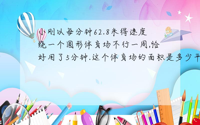 小刚以每分钟62.8米得速度绕一个圆形体育场不行一周,恰好用了5分钟.这个体育场的面积是多少平方米?