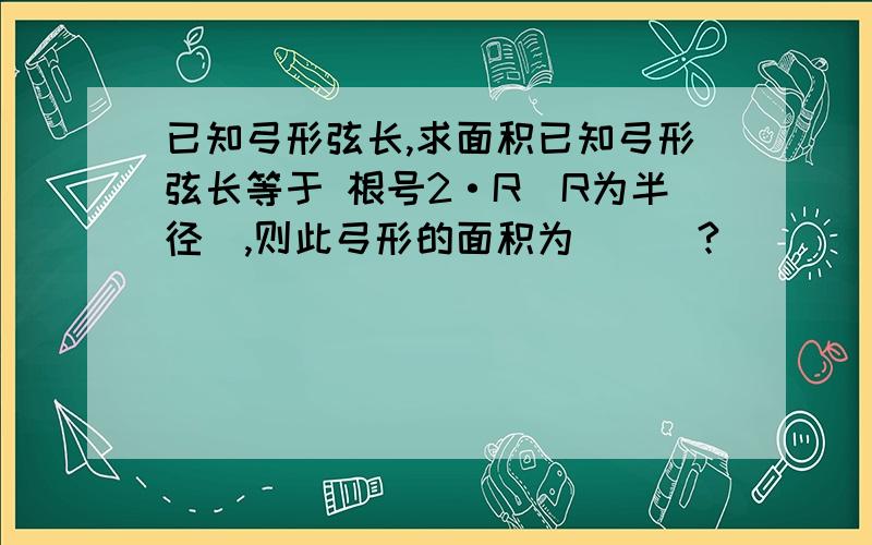 已知弓形弦长,求面积已知弓形弦长等于 根号2·R（R为半径）,则此弓形的面积为___?