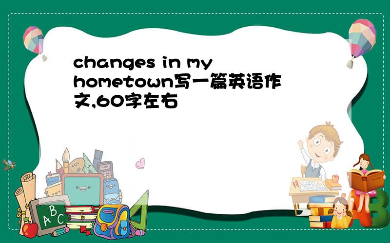 changes in my hometown写一篇英语作文,60字左右