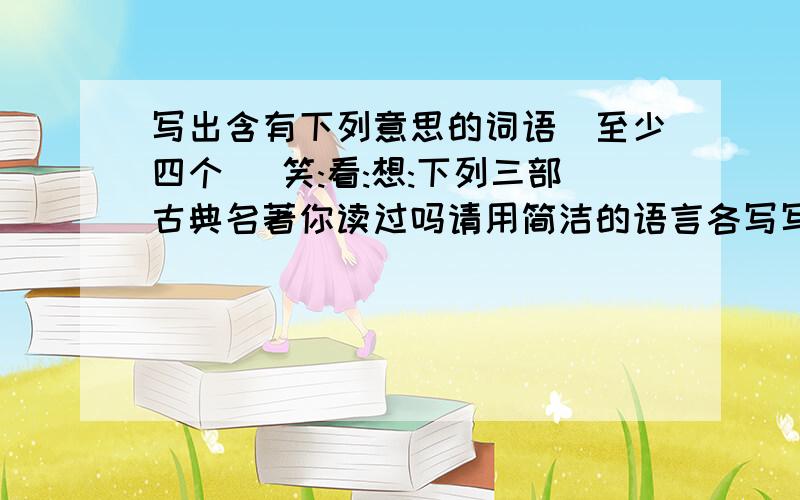 写出含有下列意思的词语(至少四个) 笑:看:想:下列三部古典名著你读过吗请用简洁的语言各写写出含有下列意思的词语(至少四个)笑:看:想:下列三部古典名著你读过吗请用简洁的语言各写一