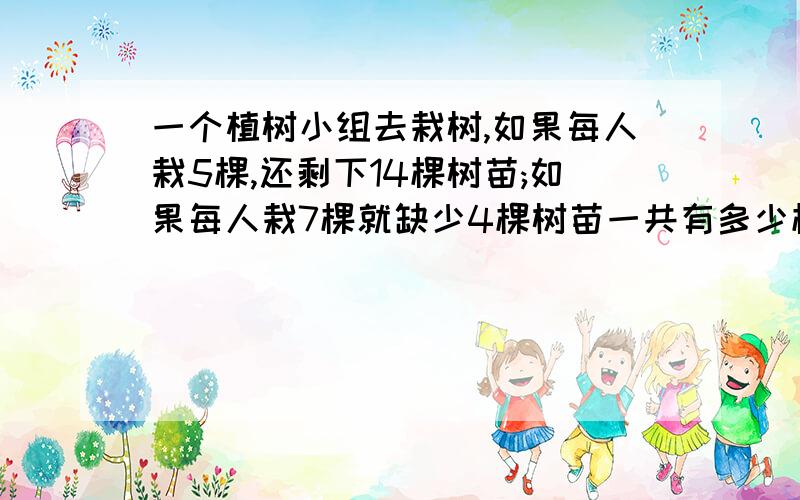 一个植树小组去栽树,如果每人栽5棵,还剩下14棵树苗;如果每人栽7棵就缺少4棵树苗一共有多少棵树苗