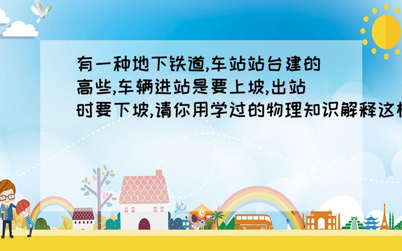 有一种地下铁道,车站站台建的高些,车辆进站是要上坡,出站时要下坡,请你用学过的物理知识解释这样设计的理由