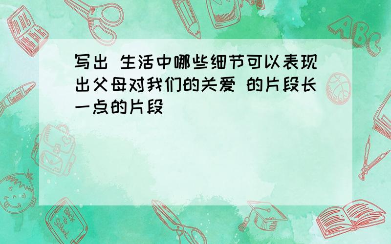 写出 生活中哪些细节可以表现出父母对我们的关爱 的片段长一点的片段