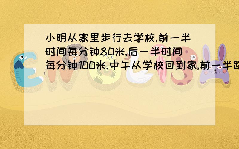 小明从家里步行去学校.前一半时间每分钟80米,后一半时间每分钟100米.中午从学校回到家,前一半路程每分钟80米,后一半路程每分钟100米.问小明早上去学校和中午回家哪个用的时间少?