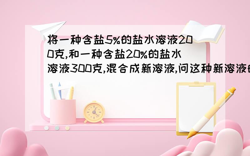 将一种含盐5%的盐水溶液200克,和一种含盐20%的盐水溶液300克,混合成新溶液,问这种新溶液的百分比浓度是多如果将这种溶液变成10%加盐,加水?加多少克