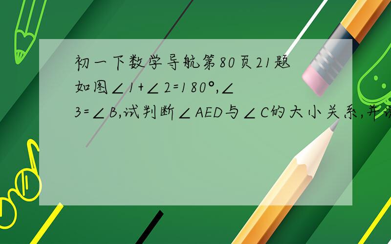 初一下数学导航第80页21题如图∠1+∠2=180°,∠3=∠B,试判断∠AED与∠C的大小关系,并说明理由.