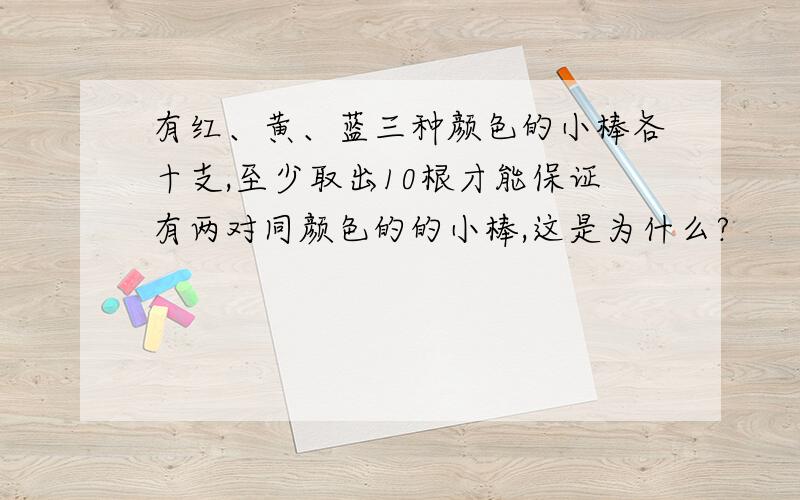 有红、黄、蓝三种颜色的小棒各十支,至少取出10根才能保证有两对同颜色的的小棒,这是为什么?