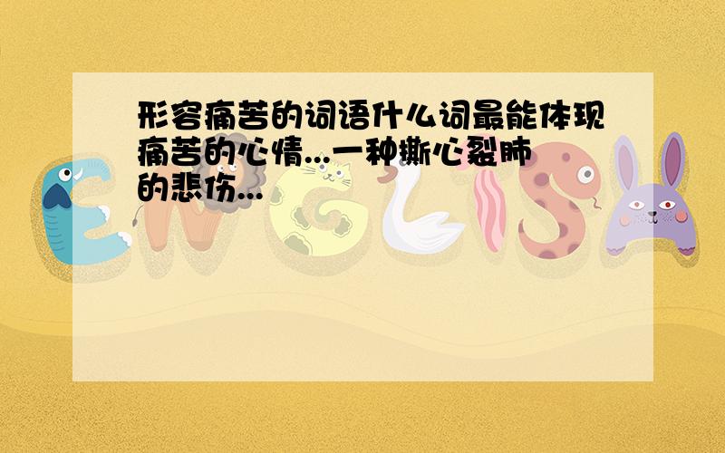 形容痛苦的词语什么词最能体现痛苦的心情...一种撕心裂肺的悲伤...