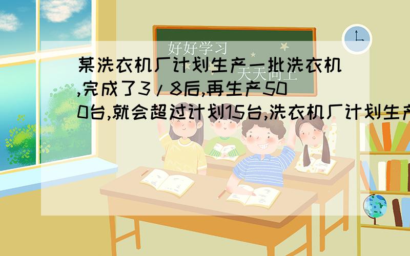 某洗衣机厂计划生产一批洗衣机,完成了3/8后,再生产500台,就会超过计划15台,洗衣机厂计划生产多少台?