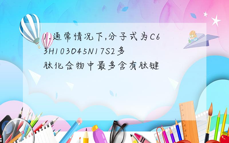 1.通常情况下,分子式为C63H103O45N17S2多肽化合物中最多含有肽键