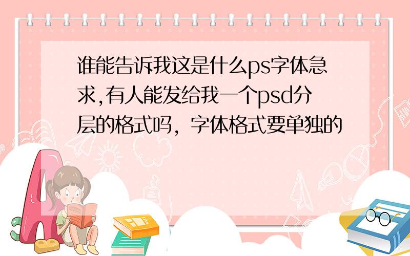 谁能告诉我这是什么ps字体急求,有人能发给我一个psd分层的格式吗，字体格式要单独的