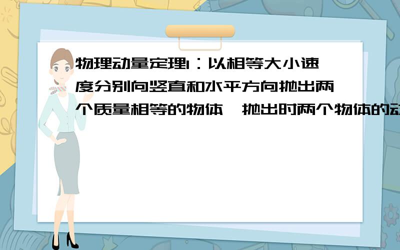 物理动量定理1：以相等大小速度分别向竖直和水平方向抛出两个质量相等的物体,抛出时两个物体的动量是否相同?动能是否相同?2：机动车在高速公路上行驶,车速越大时,与同车道前车保持的