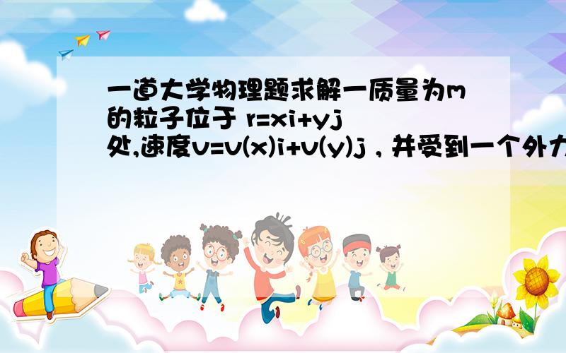 一道大学物理题求解一质量为m的粒子位于 r=xi+yj 处,速度v=v(x)i+v(y)j , 并受到一个外力 F=F(x)j .求它相对于坐标原点的角动量和作用在其上的力矩.  其中r、v、F均为向量,（）表示右下角角标.