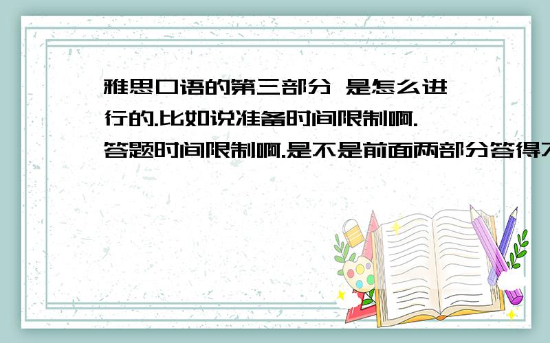 雅思口语的第三部分 是怎么进行的.比如说准备时间限制啊.答题时间限制啊.是不是前面两部分答得不怎么样的话第三部分就没什么用了.会不会不要你答了.