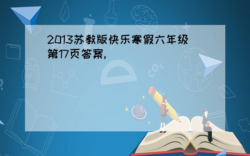 2013苏教版快乐寒假六年级第17页答案,