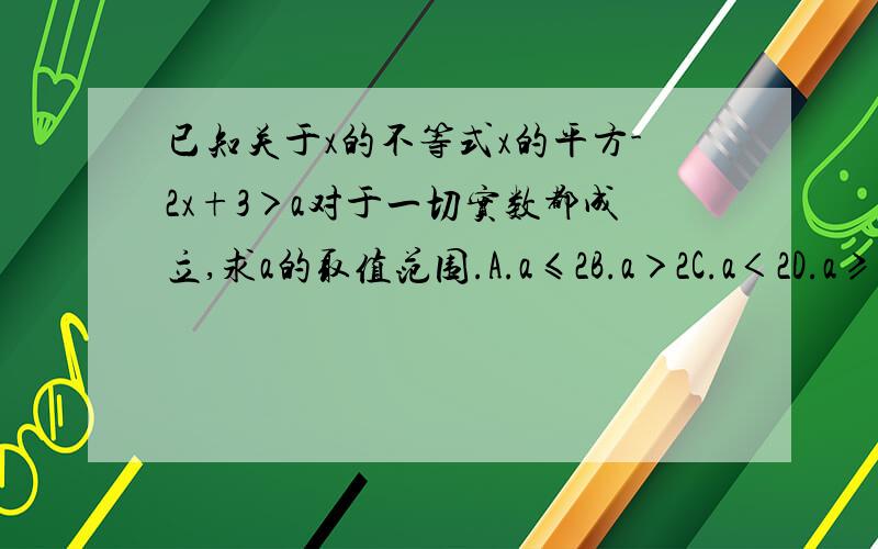 已知关于x的不等式x的平方-2x+3＞a对于一切实数都成立,求a的取值范围.A.a≤2B.a＞2C.a＜2D.a≥0